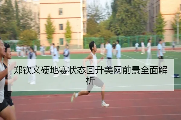 郑钦文硬地赛状态回升美网前景全面解析
