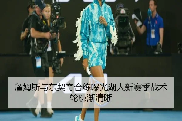 詹姆斯与东契奇合练曝光湖人新赛季战术轮廓渐清晰